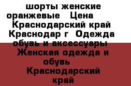 шорты женские оранжевые › Цена ­ 300 - Краснодарский край, Краснодар г. Одежда, обувь и аксессуары » Женская одежда и обувь   . Краснодарский край